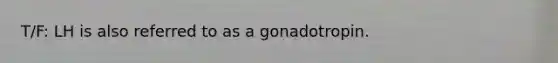 T/F: LH is also referred to as a gonadotropin.