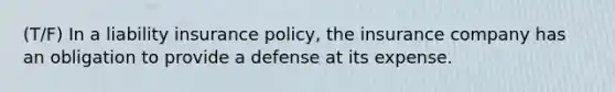 (T/F) In a liability insurance policy, the insurance company has an obligation to provide a defense at its expense.