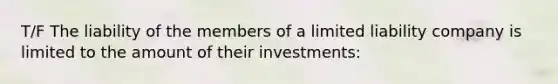 T/F The liability of the members of a limited liability company is limited to the amount of their investments: