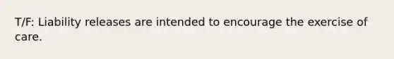 T/F: Liability releases are intended to encourage the exercise of care.