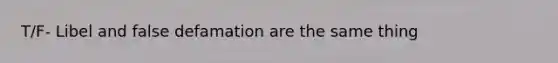 T/F- Libel and false defamation are the same thing