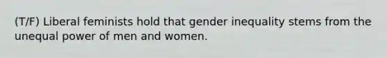 (T/F) Liberal feminists hold that gender inequality stems from the unequal power of men and women.