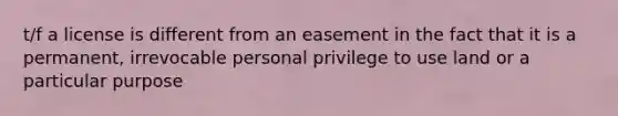 t/f a license is different from an easement in the fact that it is a permanent, irrevocable personal privilege to use land or a particular purpose