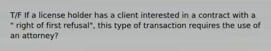 T/F If a license holder has a client interested in a contract with a " right of first refusal", this type of transaction requires the use of an attorney?