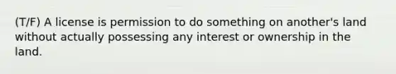 (T/F) A license is permission to do something on another's land without actually possessing any interest or ownership in the land.