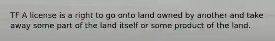 TF A license is a right to go onto land owned by another and take away some part of the land itself or some product of the land.