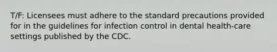 T/F: Licensees must adhere to the standard precautions provided for in the guidelines for infection control in dental health-care settings published by the CDC.