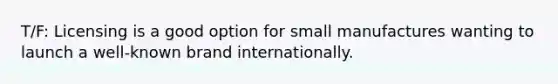 T/F: Licensing is a good option for small manufactures wanting to launch a well-known brand internationally.