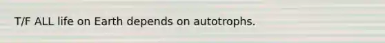 T/F ALL life on Earth depends on autotrophs.
