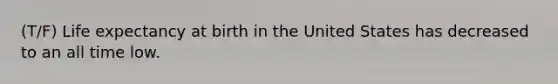 (T/F) Life expectancy at birth in the United States has decreased to an all time low.