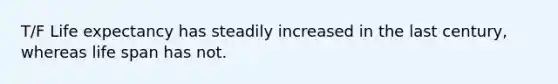 T/F Life expectancy has steadily increased in the last century, whereas life span has not.