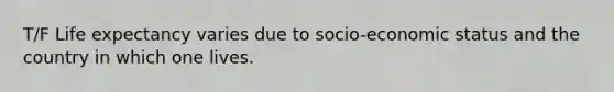 T/F Life expectancy varies due to socio-economic status and the country in which one lives.
