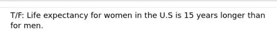 T/F: Life expectancy for women in the U.S is 15 years longer than for men.