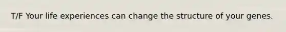 T/F Your life experiences can change the structure of your genes.