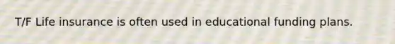 T/F Life insurance is often used in educational funding plans.