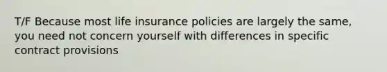 T/F Because most life insurance policies are largely the same, you need not concern yourself with differences in specific contract provisions