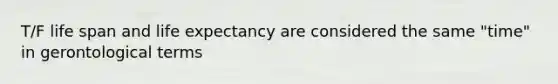 T/F life span and life expectancy are considered the same "time" in gerontological terms