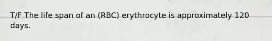 T/F The life span of an (RBC) erythrocyte is approximately 120 days.