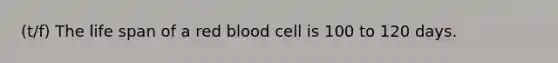 (t/f) The life span of a red blood cell is 100 to 120 days.