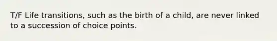 T/F Life transitions, such as the birth of a child, are never linked to a succession of choice points.