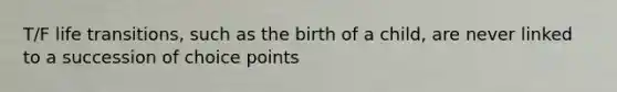 T/F life transitions, such as the birth of a child, are never linked to a succession of choice points