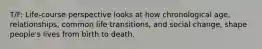 T/F: Life-course perspective looks at how chronological age, relationships, common life transitions, and social change, shape people's lives from birth to death.