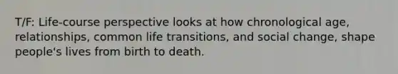 T/F: Life-course perspective looks at how chronological age, relationships, common life transitions, and social change, shape people's lives from birth to death.