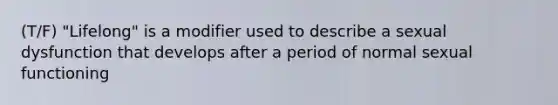 (T/F) "Lifelong" is a modifier used to describe a sexual dysfunction that develops after a period of normal sexual functioning