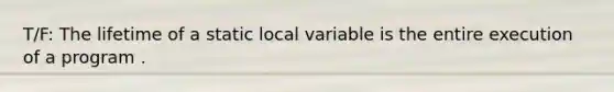 T/F: The lifetime of a static local variable is the entire execution of a program .