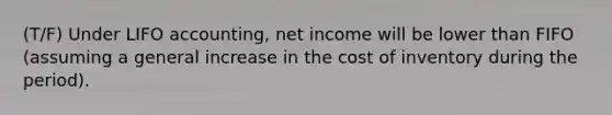 (T/F) Under LIFO accounting, net income will be lower than FIFO (assuming a general increase in the cost of inventory during the period).