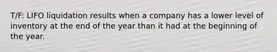 T/F: LIFO liquidation results when a company has a lower level of inventory at the end of the year than it had at the beginning of the year.