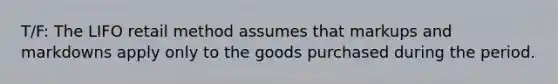 T/F: The LIFO retail method assumes that markups and markdowns apply only to the goods purchased during the period.