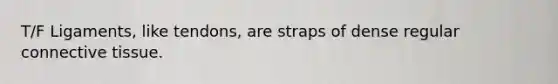 T/F Ligaments, like tendons, are straps of dense regular connective tissue.