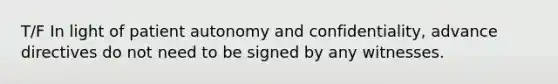 T/F In light of patient autonomy and confidentiality, advance directives do not need to be signed by any witnesses.