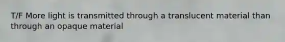 T/F More light is transmitted through a translucent material than through an opaque material