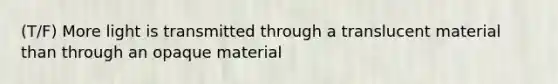 (T/F) More light is transmitted through a translucent material than through an opaque material