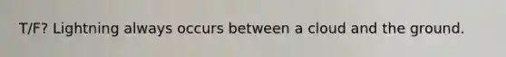 T/F? Lightning always occurs between a cloud and the ground.
