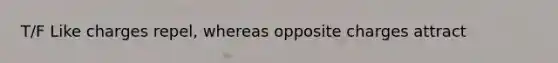 T/F Like charges repel, whereas opposite charges attract