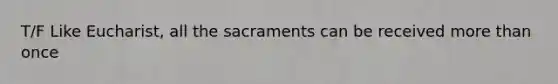 T/F Like Eucharist, all the sacraments can be received <a href='https://www.questionai.com/knowledge/keWHlEPx42-more-than' class='anchor-knowledge'>more than</a> once