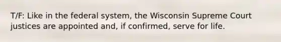 T/F: Like in the federal system, the Wisconsin Supreme Court justices are appointed and, if confirmed, serve for life.