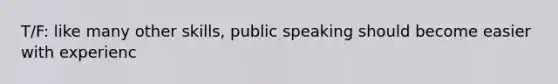 T/F: like many other skills, public speaking should become easier with experienc