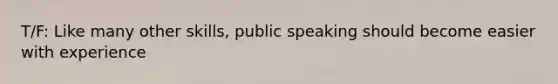 T/F: Like many other skills, public speaking should become easier with experience