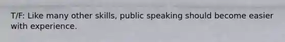 T/F: Like many other skills, public speaking should become easier with experience.