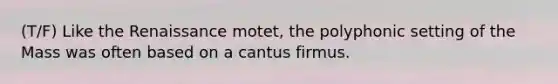 (T/F) Like the Renaissance motet, the polyphonic setting of the Mass was often based on a cantus firmus.