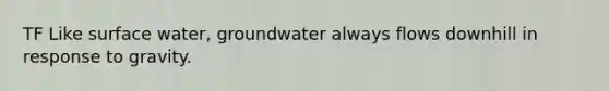 TF Like surface water, groundwater always flows downhill in response to gravity.