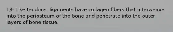 T/F Like tendons, ligaments have collagen fibers that interweave into the periosteum of the bone and penetrate into the outer layers of bone tissue.