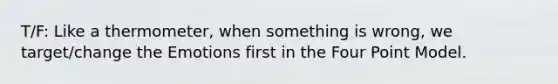 T/F: Like a thermometer, when something is wrong, we target/change the Emotions first in the Four Point Model.