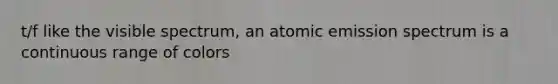t/f like the visible spectrum, an atomic emission spectrum is a continuous range of colors