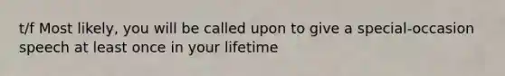 t/f Most likely, you will be called upon to give a special-occasion speech at least once in your lifetime