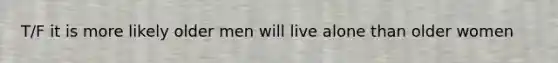 T/F it is more likely older men will live alone than older women